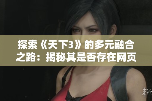 探索《天下3》的多元融合之路：揭秘其是否存在网页游戏的真相