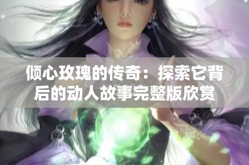 倾心玫瑰的传奇：探索它背后的动人故事完整版欣赏