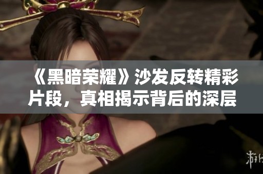 《黑暗荣耀》沙发反转精彩片段，真相揭示背后的深层含义
