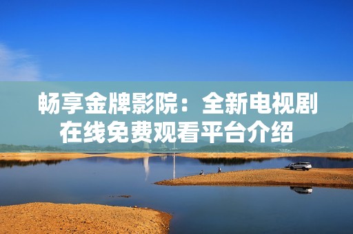 畅享金牌影院：全新电视剧在线免费观看平台介绍