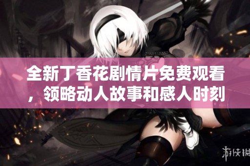 全新丁香花剧情片免费观看，领略动人故事和感人时刻