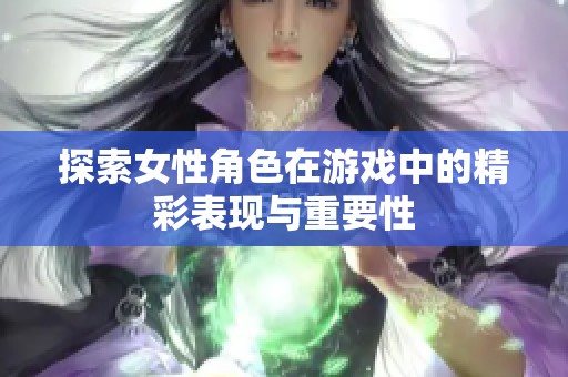 探索女性角色在游戏中的精彩表现与重要性