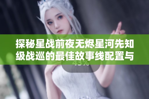 探秘星战前夜无烬星河先知级战巡的最佳故事线配置与玩法解析