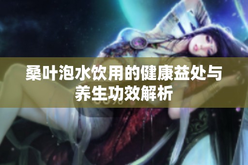 桑叶泡水饮用的健康益处与养生功效解析