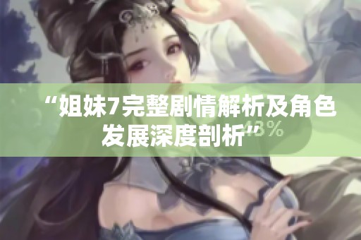 “姐妹7完整剧情解析及角色发展深度剖析”