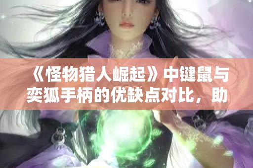 《怪物猎人崛起》中键鼠与奕狐手柄的优缺点对比，助你选择最佳游戏控制器