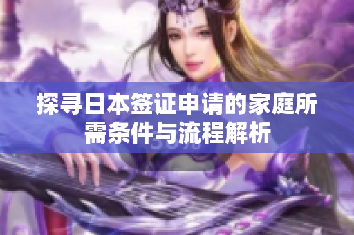 探寻日本签证申请的家庭所需条件与流程解析