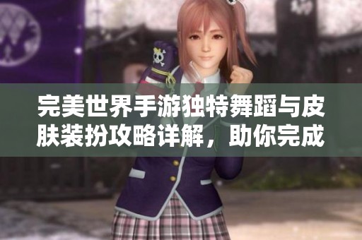完美世界手游独特舞蹈与皮肤装扮攻略详解，助你完成隐藏任务展现个性风采