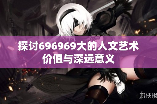 探讨696969大的人文艺术价值与深远意义