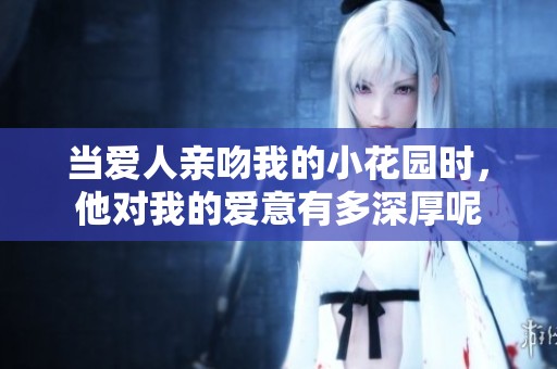 当爱人亲吻我的小花园时，他对我的爱意有多深厚呢