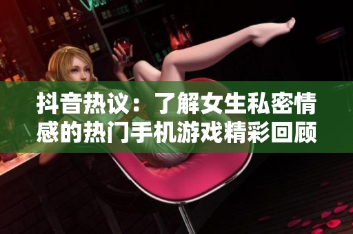 抖音热议：了解女生私密情感的热门手机游戏精彩回顾与分析