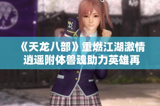 《天龙八部》重燃江湖激情 逍遥附体兽魂助力英雄再战风云传奇