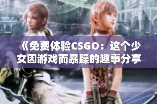 《免费体验CSGO：这个少女因游戏而暴躁的趣事分享》