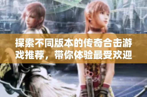 探索不同版本的传奇合击游戏推荐，带你体验最受欢迎的新开传奇合击乐趣!