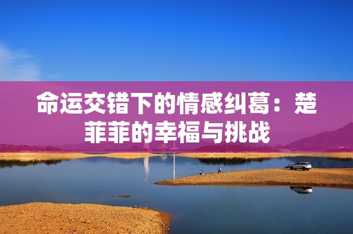 命运交错下的情感纠葛：楚菲菲的幸福与挑战