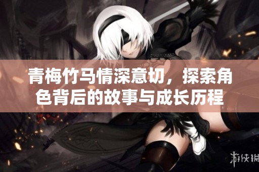 青梅竹马情深意切，探索角色背后的故事与成长历程