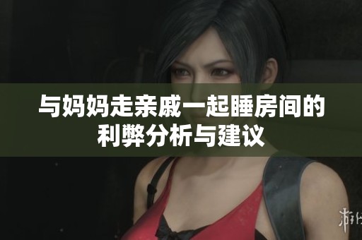 与妈妈走亲戚一起睡房间的利弊分析与建议