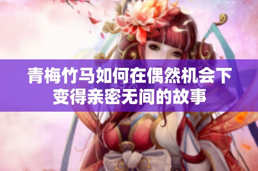 青梅竹马如何在偶然机会下变得亲密无间的故事