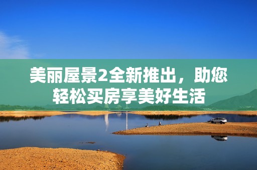美丽屋景2全新推出，助您轻松买房享美好生活