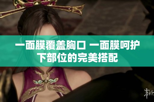 一面膜覆盖胸口 一面膜呵护下部位的完美搭配