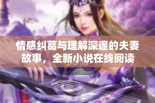 情感纠葛与理解深邃的夫妻故事，全新小说在线阅读