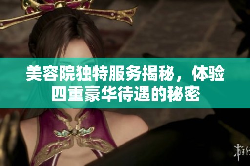 美容院独特服务揭秘，体验四重豪华待遇的秘密