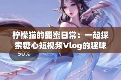 柠檬猫的甜蜜日常：一起探索糖心短视频Vlog的趣味生活