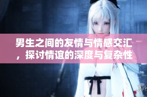 男生之间的友情与情感交汇，探讨情谊的深度与复杂性