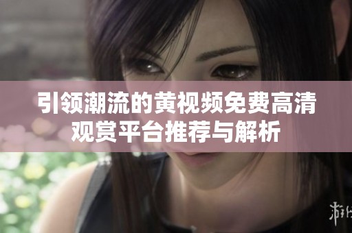 引领潮流的黄视频免费高清观赏平台推荐与解析