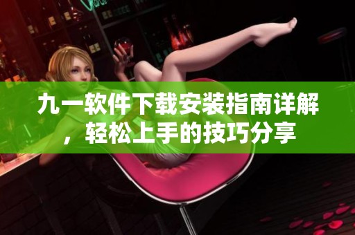 九一软件下载安装指南详解，轻松上手的技巧分享
