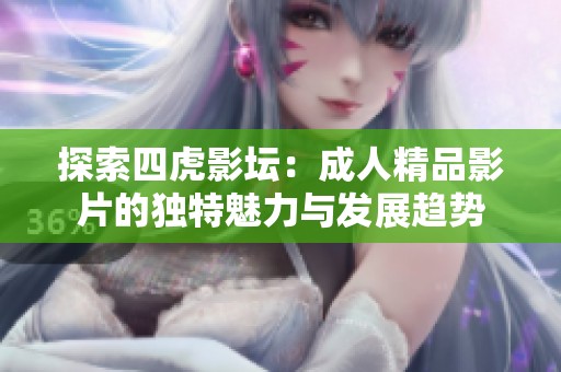 探索四虎影坛：成人精品影片的独特魅力与发展趋势