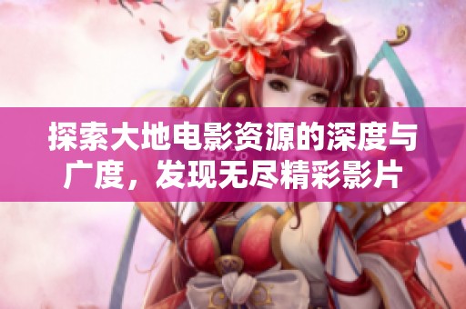 探索大地电影资源的深度与广度，发现无尽精彩影片