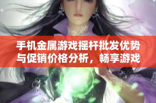 手机金属游戏摇杆批发优势与促销价格分析，畅享游戏体验提升的新选择