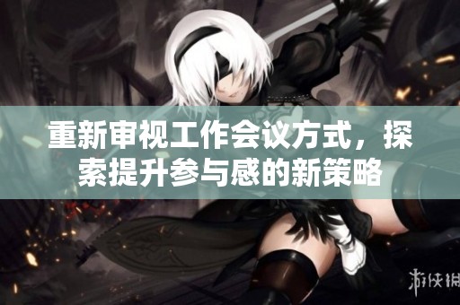 重新审视工作会议方式，探索提升参与感的新策略