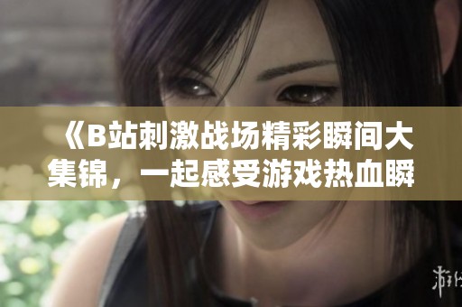 《B站刺激战场精彩瞬间大集锦，一起感受游戏热血瞬间》