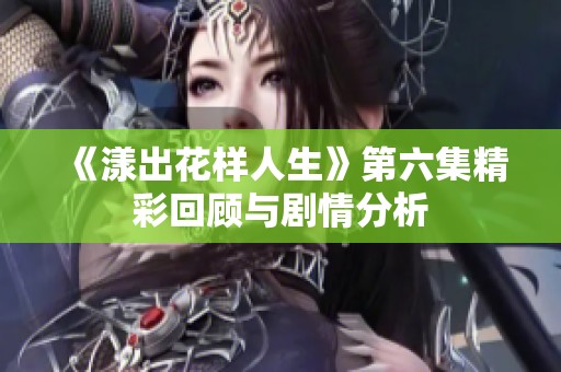 《漾出花样人生》第六集精彩回顾与剧情分析