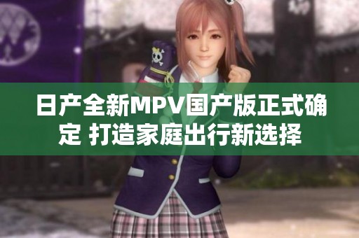 日产全新MPV国产版正式确定 打造家庭出行新选择