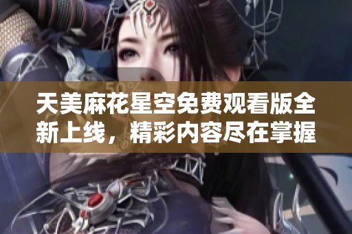 天美麻花星空免费观看版全新上线，精彩内容尽在掌握