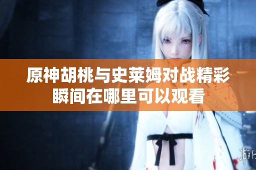原神胡桃与史莱姆对战精彩瞬间在哪里可以观看