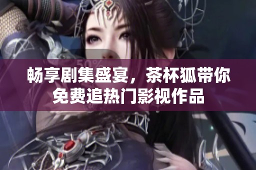 畅享剧集盛宴，茶杯狐带你免费追热门影视作品
