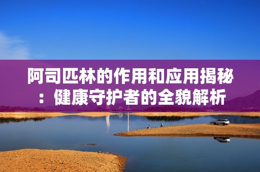 阿司匹林的作用和应用揭秘：健康守护者的全貌解析