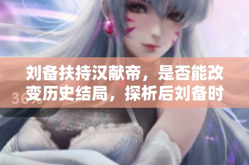 刘备扶持汉献帝，是否能改变历史结局，探析后刘备时代的汉室命运