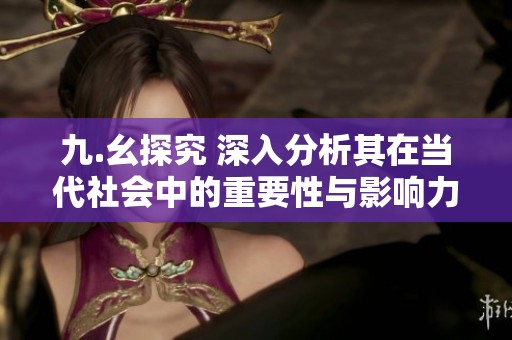 九.幺探究 深入分析其在当代社会中的重要性与影响力
