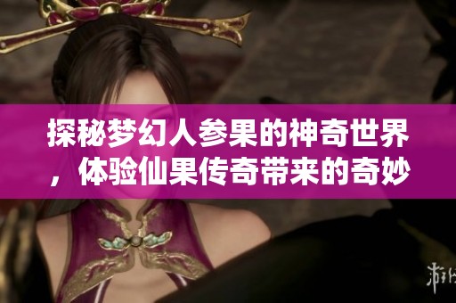 探秘梦幻人参果的神奇世界，体验仙果传奇带来的奇妙冒险与无限乐趣