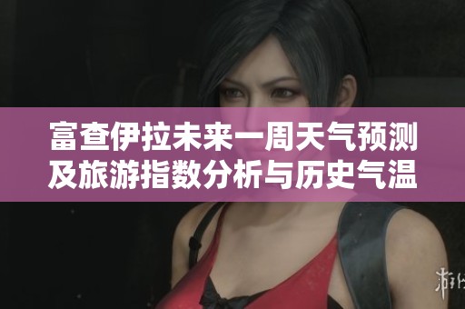 富查伊拉未来一周天气预测及旅游指数分析与历史气温回顾指导
