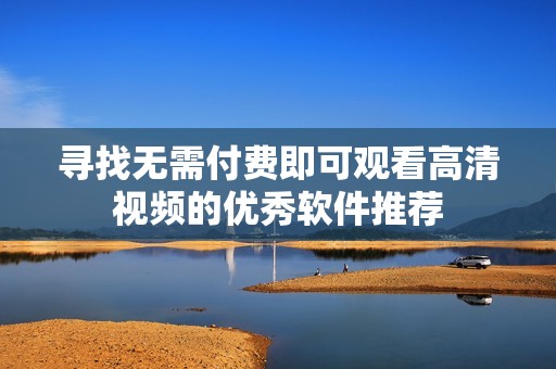 寻找无需付费即可观看高清视频的优秀软件推荐