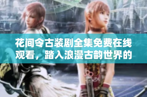 花间令古装剧全集免费在线观看，踏入浪漫古韵世界的奇妙之旅