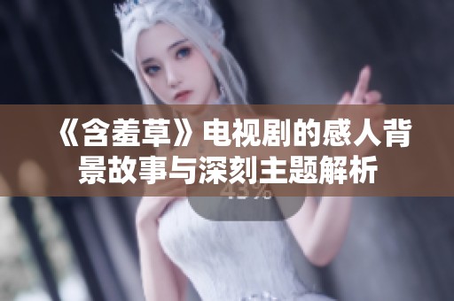 《含羞草》电视剧的感人背景故事与深刻主题解析