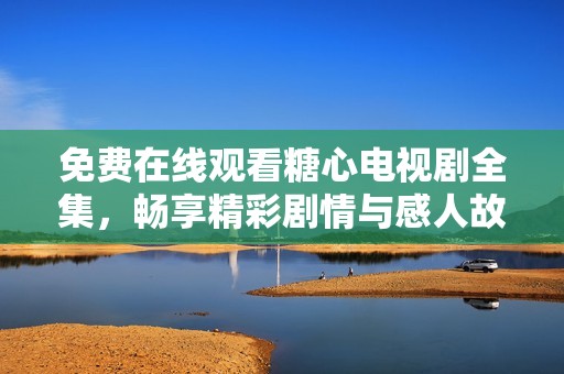 免费在线观看糖心电视剧全集，畅享精彩剧情与感人故事