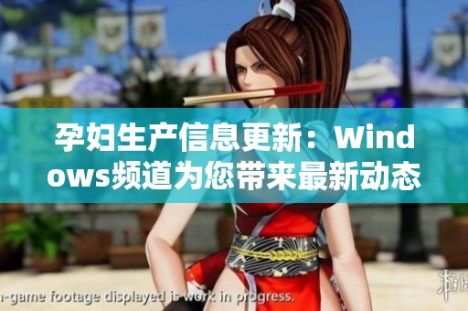孕妇生产信息更新：Windows频道为您带来最新动态与指导